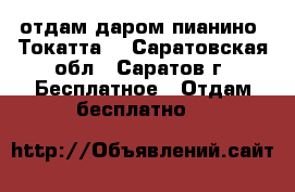 отдам даром пианино “Токатта“ - Саратовская обл., Саратов г. Бесплатное » Отдам бесплатно   